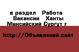  в раздел : Работа » Вакансии . Ханты-Мансийский,Сургут г.